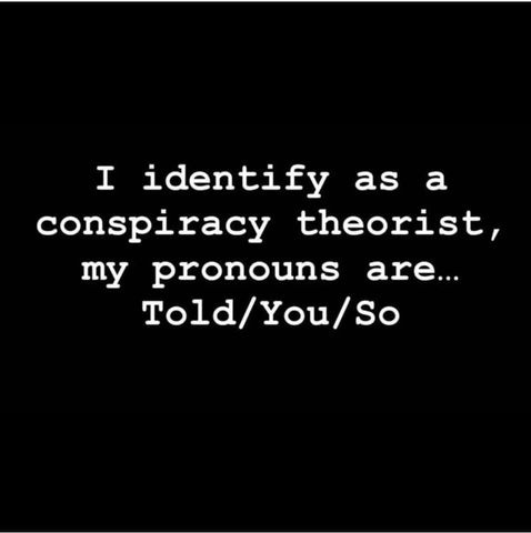 May be an image of text that says 'I identify as a conspiracy theorist, my pronouns are... Told/You/So Told/'