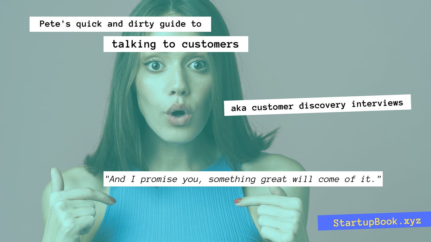 Pete's quick and dirty guide to talking to customers, aka customer discovery interviews.