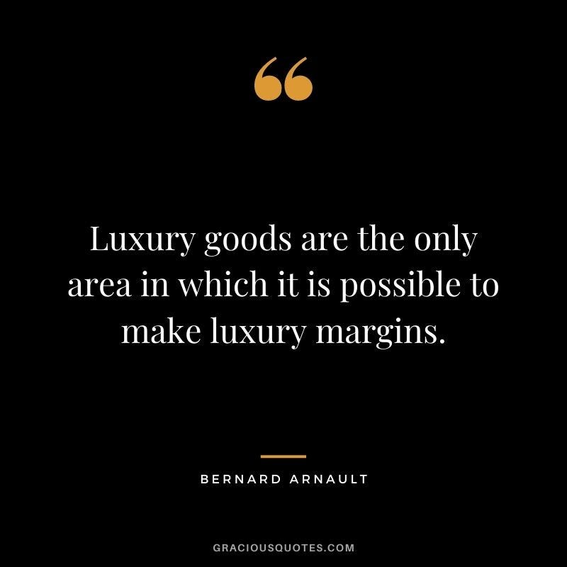 Luxury goods are the only area in which it is possible to make luxury margins. Bernard Arnault