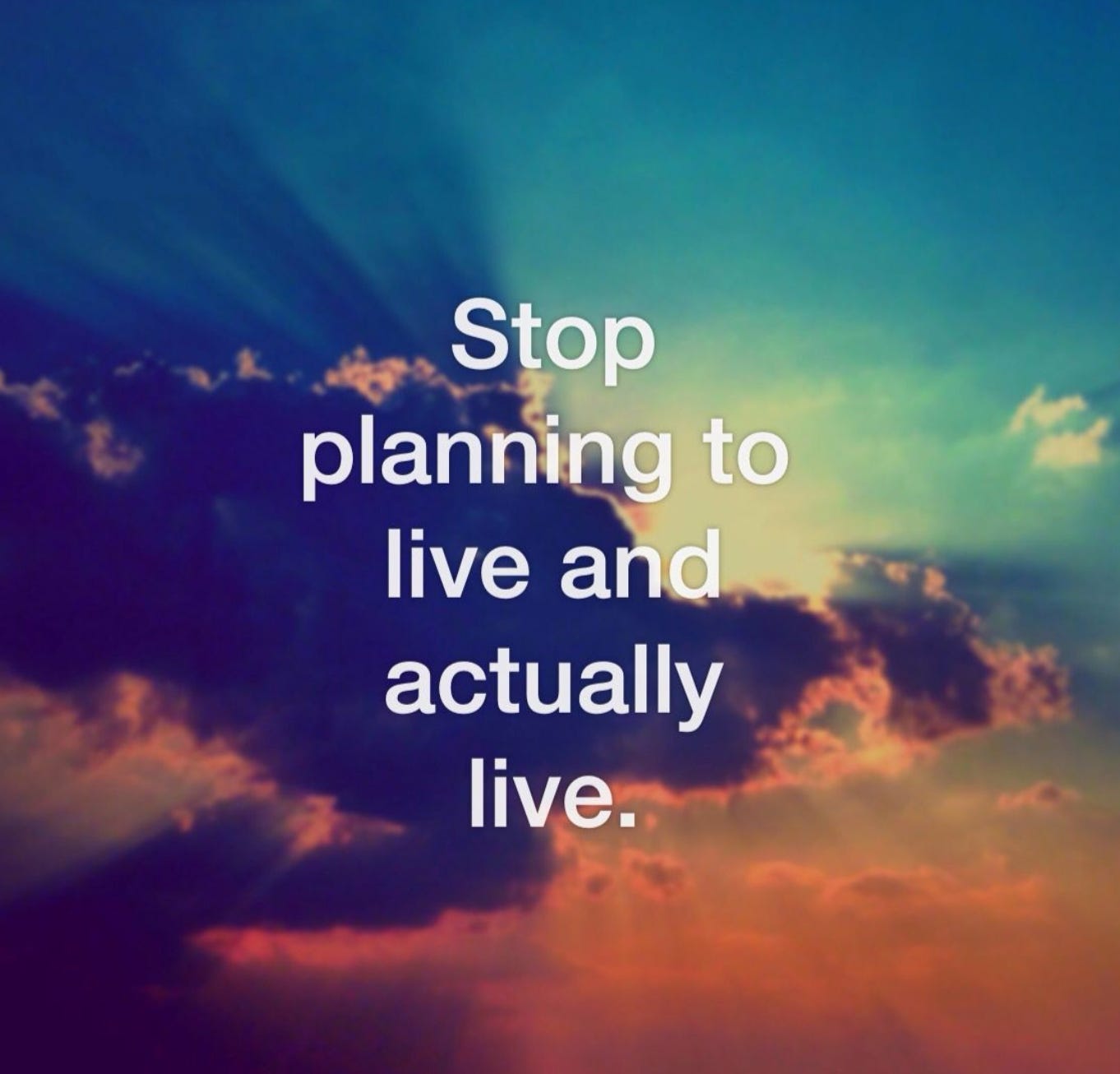 stop planning to live and actually live