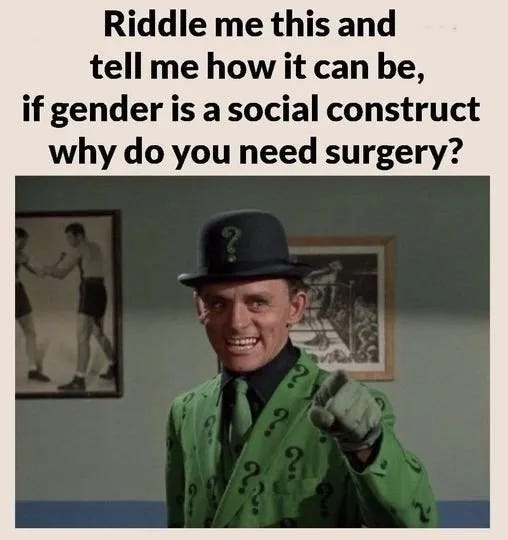 May be a meme of 1 person and text that says 'Riddle me this and tell me how it can be, if gender is a social construct why do you need surgery?'