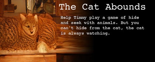 Image: a relaxed-looking orange tabby cat whose fur is spreading out hugely in all directions.

Text:

The Cat Abounds

Help Timmy play a game of hide and seek with animals. But you can’t hide from the cat, the cat is always watching.