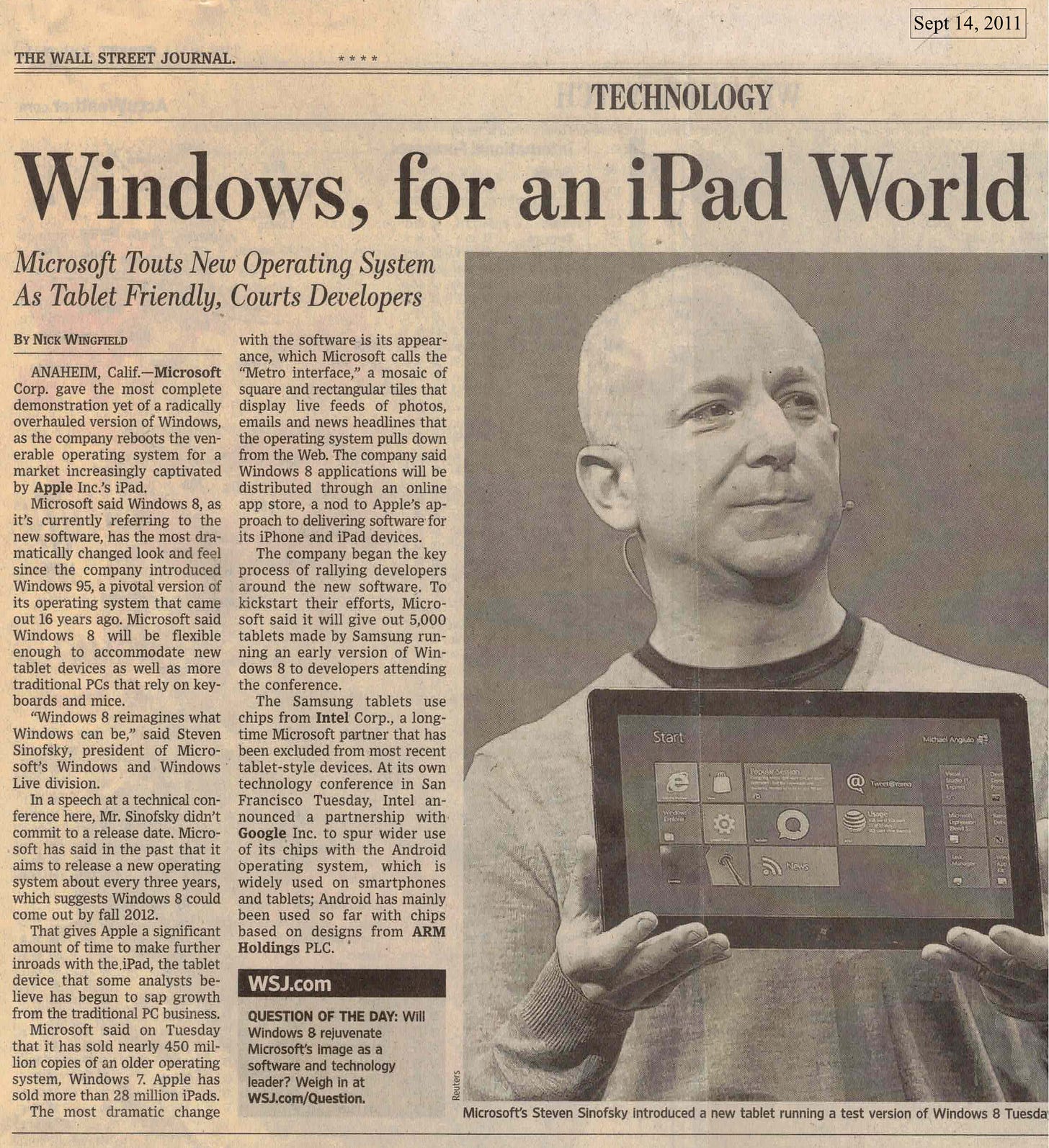 Windows, for an iPad World Microsoft Touts New Operating System As Tablet Friendly, Courts Developers By Nick WINGFIELD with the software is its appear-ance, which Microsoft calls the ANAHEIM, Calif. -Microsoft "Metro interface," a mosaic of Corp. gave the most complete square and rectangular tiles that demonstration yet of a radically display live feeds of photos, overhauled version of Windows, emails and news headlines that as the company reboots the ven- the operating system pulls down erable operating system for a from the Web. The company said market increasingly captivated Windows 8 applications will be by Apple Incis iPad. distributed through an online Microsoft said Windows 8, as app store, a nod to Apple's ap-it's currently referring to the proach to delivering software for new software, has the most dra- its iPhone and iPad devices. matically changed look and feel The company began the key since the company introduced process of rallying developers Windows 95, a pivotal version of around the new software. To its operating system that came kickstart their efforts, Micro-out 16 years ago. Microsoft said soft said it will give out 5,000 Windows 8 will be flexible tablets made by Samsung run-enough to accommodate new ning an early version of Win-tablet devices as well as more dows 8 to developers attending traditional PCs that rely on key- the conference. boards and mice. The Samsung tablets use "Windows 8 reimagines what chips from Intel Corp., a long- Windows can be," said Steven time Microsoft partner that has Sinofsky, president of Micro- been excluded from most recent soft's Windows and Windows tablet-style devices. At its own Live division. technology conference in San In a speech at a technical con- Francisco Tuesday, Intel an-ference here, Mr. Sinofsky didn't nounced a partnership with commit to a release date. Micro- Google Inc. to spur wider use soft has said in the past that it of its chips with the Android aims to release a new operating operating system, which is system about every three years, widely used on smartphones which suggests Windows 8 could and tablets; Android has mainly come out by fall 2012. been used so far with chips That gives Apple a significant based on designs from ARM amount of time to make further Holdings PLC. inroads with the iPad, the tablet device that some analysts be- WSJ.com lieve has begun to sap growth from the traditional PC business. Microsoft said on Tuesday that it has sold nearly 450 million copies of an older operating system, Windows 7. Apple has