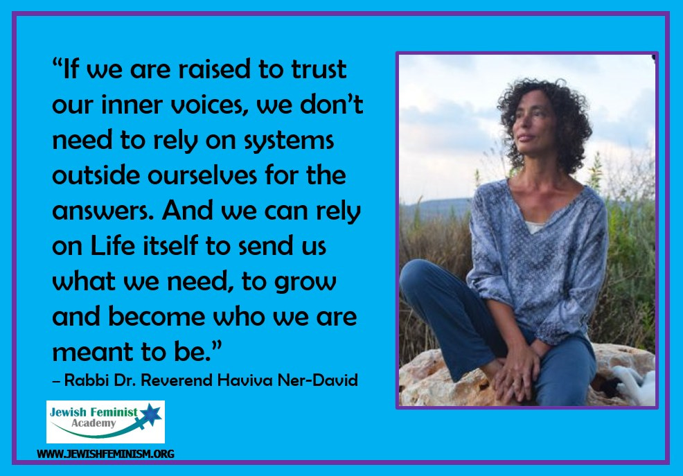 May be an image of 1 person and text that says '"If we are raised to trust our inner voices, we don't need to rely on systems outside ourselves for the answers. And we can rely on Life itself to send us what we need, to grow and become who we are meant to be." -Rabbi Dr. Reverend Haviva Ner-David Jewish Feminist Academy WWW.JEWISHFEMINISM.ORG'