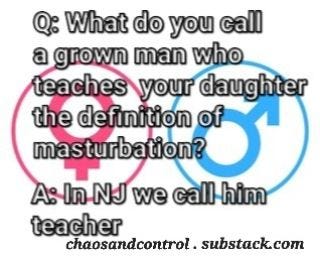 May be an image of text that says 'Q: What do you call a grown man who teaches your daughter the definition of masturbation? A: In NJ we call him teacher chaosandcontrol. substack.com'