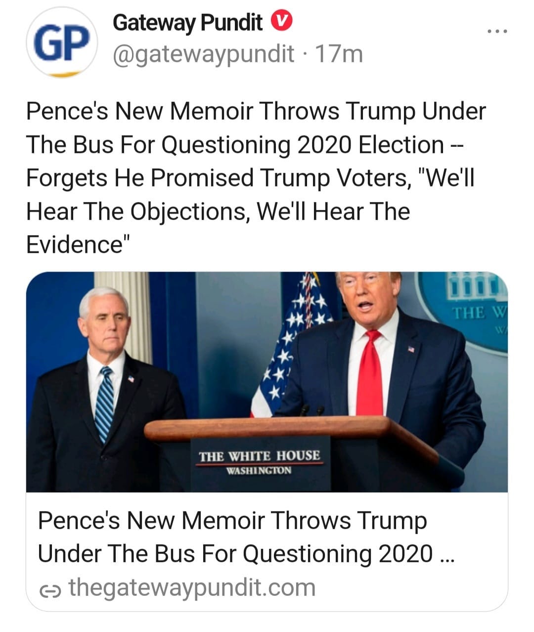 May be a Twitter screenshot of 2 people and text that says 'GP Gateway Pundit @gatewaypundit 17m Pence's New Memoir Throws Trump Under The Bus For Questioning 2020 Election- Forgets He Promised Trump Voters, "We'll Hear The Objections, We'll Hear The Evidence" 110 THEW THE WHITE HOUSE WASHINGTON Pence's New Memoir Throws Trump Under The Bus For Questioning 2020... … ૯ thegatewaypundit.com'