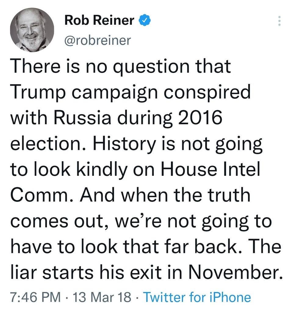 May be a Twitter screenshot of 1 person and text that says 'Rob Reiner @robreiner There is no question that Trump campaign conspired with Russia during 2016 election. History is not going to look kindly on House Intel Comm. And when the truth comes out, we're not going to have to look that far back. The liar starts his exit in November. 7:46 PM 13 Mar 18 Twitter for iPhone'
