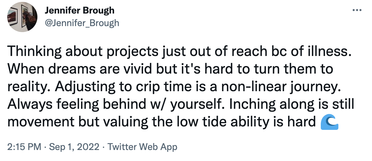 Thinking about projects just out of reach bc of illness. When dreams are vivid but it's hard to turn them to reality. Adjusting to crip time is a non-linear journey. Always feeling behind w/ yourself. Inching along is still movement but valuing the low tide ability is hard - image of a tweet