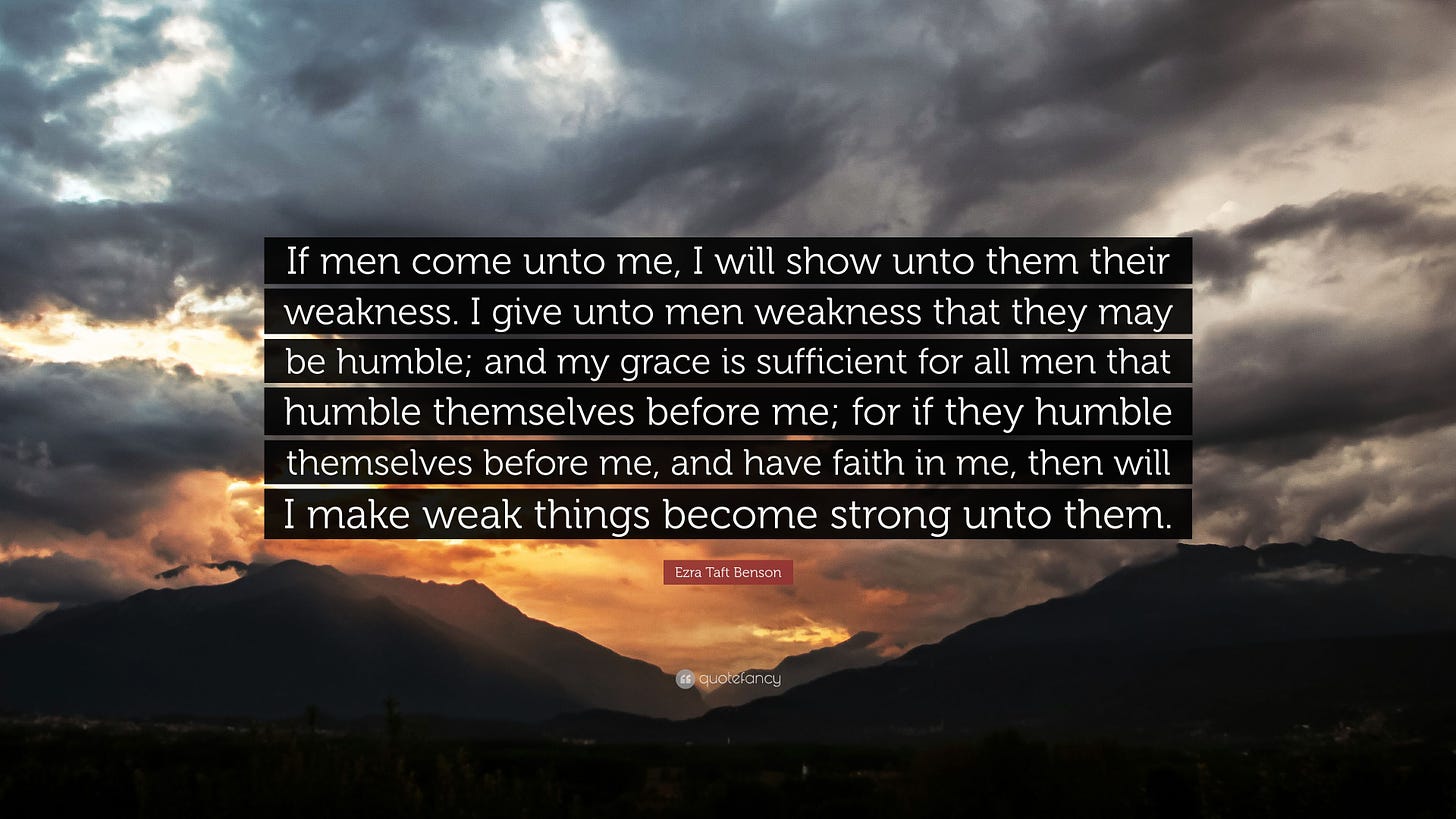 Ezra Taft Benson Quote: “If men come unto me, I will show unto them their  weakness. I give unto men weakness that they may be humble; and my grac...”