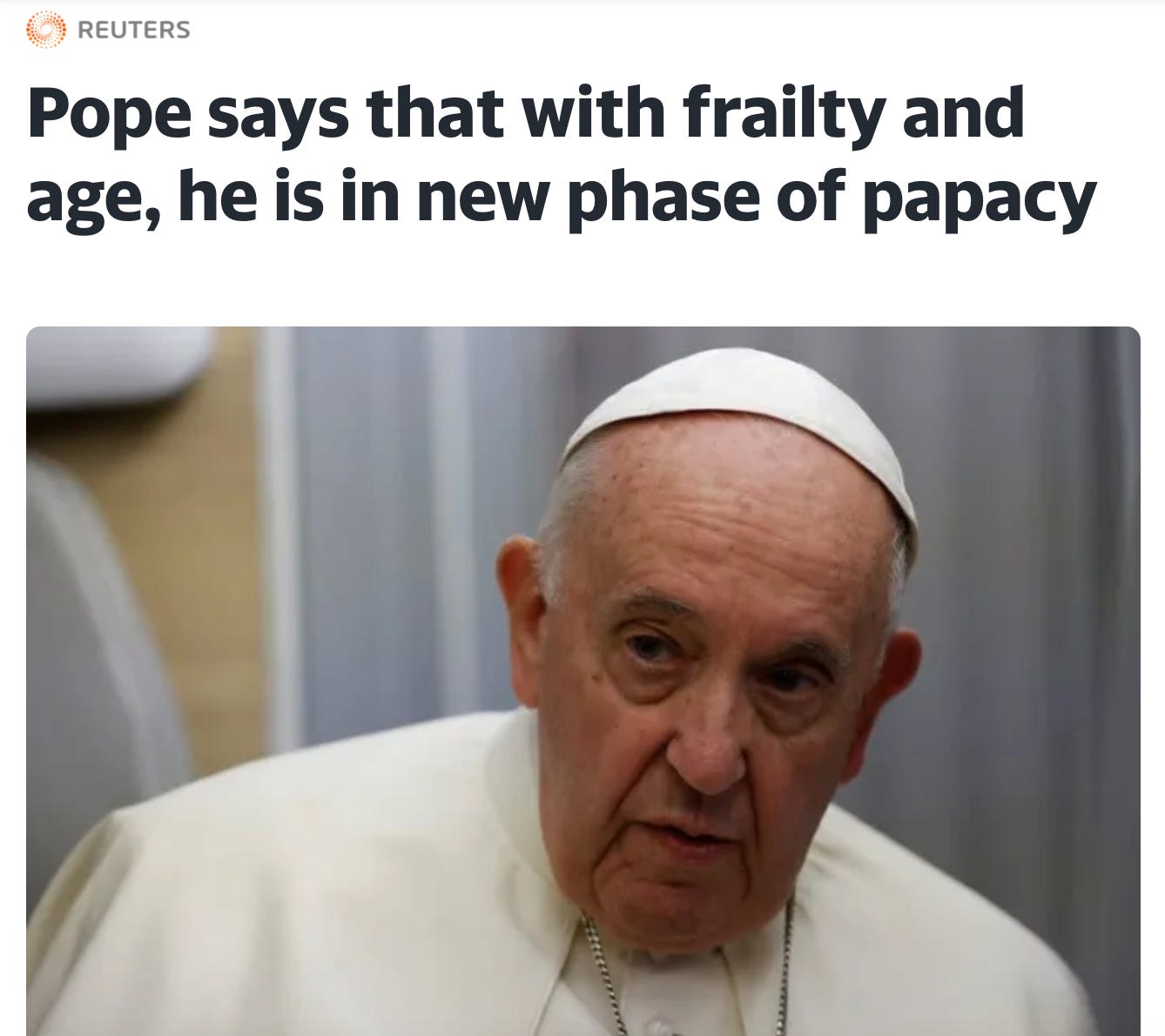 An article headline in black font on a white background that reads: "Pope says that with frailty and age, he is in a new phase of papacy". Below headline is a picture of an elderly white man in an undisclosed location wearing a white coat and white cap.