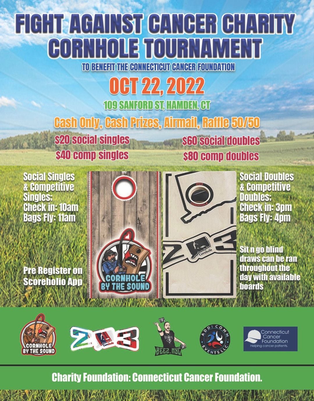 May be an image of outdoors and text that says 'FIGHT AGAINST CANCER CHARITY CORNHOLE TOURNAMENT TO BENEFIT THE CONNECTICUT CANCER FOUNDATION ocT 22, 2022 109 SANFORD ST, HAMDEN, cT Cash Only, Cash Prizes, Airmail, Raffle 50/50 $20 social singles $60 social doubles $40 comp singles $80 comp doubles Social Singles & Competitive Singles; Check in: 10am Bags Fly: 11am Social Doubles &Competitive Doubles; Check in: 3pm Bags Fly: 4pm Pre Register on Scoreholio App CORNHOLE BY THE SOUND Sit go blind draws can be ran throughout the day with available boards COBNHOLE BY THE SOUND 203 Connecticut undation EVENTSLLC Charity Foundation: Connecticut Cancer Foundation.'