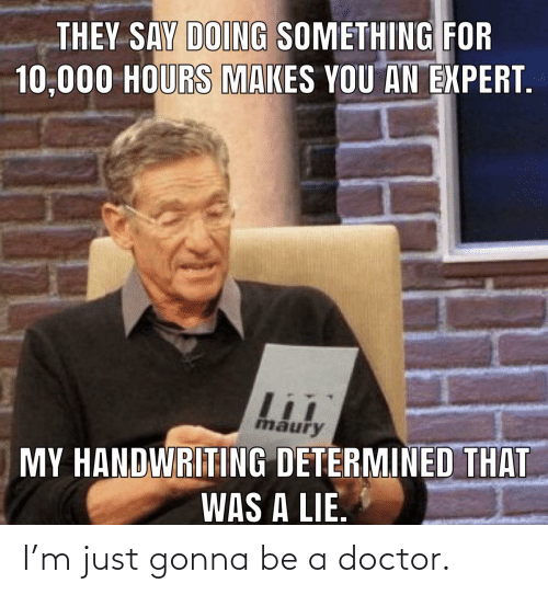 THEY SAY DOING SOMETHING FOR 10000 HOURS MAKES YOU AN EXPERT Maury MY  HANDWRITING DETERMINED THAT WAS a LIE I'm Just Gonna Be a Doctor | Doctor  Meme on ME.ME