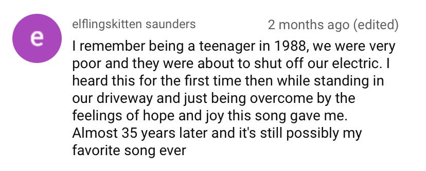 YouTube comment screenshot: "I remember being a teenager in 1988, we were very poor and they were about to shut off our electric. I heard this for the first time then while standing in our driveway and just being overcome by the feelings of hope and joy this song gave me. Almost 35 years later and it's still possibly my favorite song ever"
