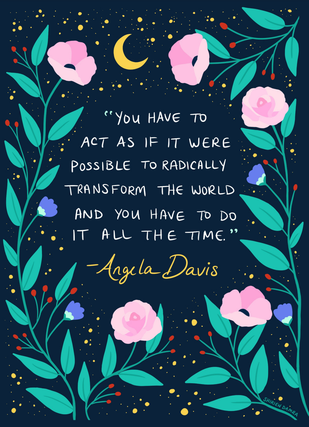 "You have to act as if it were possible to radically transform the world and you have to do it all the time." - Angela Davis