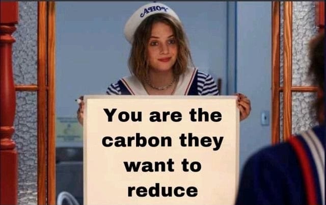 You are the carbon they want to reduce - )