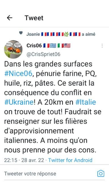 Peut être une capture d’écran de Twitter de texte qui dit ’Tweet Joanie a aimé Cris06 @CrisSpriet06 Dans les grandes surfaces #Nice06, pénurie farine, PQ, huile riz, pâtes. Ce serait la conséquence du conflit en #Ukraine! A 20km en #Italie on trouve de tout! Faudrait se renseigner sur les filières d'approvisionnement italiennes. A moins qu'on nous prenne pour des cons. 22:15·28 avr. 22 Twitter for Android Tweeter votre éponse’