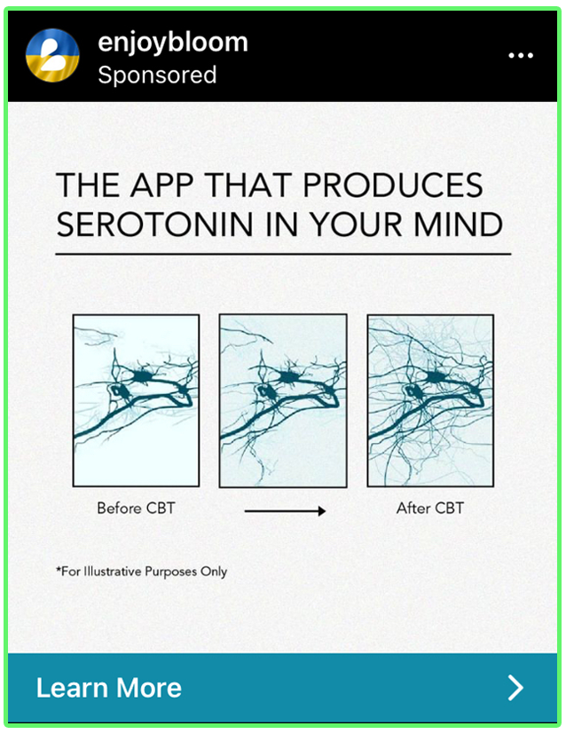 An ad for an app called Bloom that says “The app that produces serotonin in your mind”. Three image panels illustrate a neuron growing new dendrites, with the left side saying “before CBT” and the right side saying “after CBT”, implying that their app will make your neurons grow. In the bottom left, in very tiny print, it says “For Illustrative Purposes Only”
