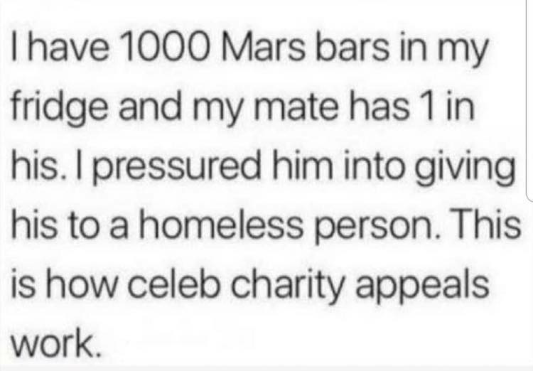 May be an image of text that says 'I have 1000 Mars bars in my fridge and my mate has 1 in his. I pressured him into giving his to a homeless person. This is how celeb charity appeals work.'