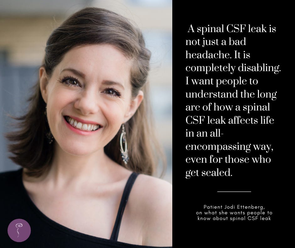 May be an image of 1 person and text that says 'Aspinal CSF leak is not just a bad headache. Itis is completely disabling. want people to understand the long arc of how a spinal CSF leak affects life in an all encompassing way, even for those who get sealed. Ας on Patient Jodi Ettenberg, what she wants wh peopleto knw_n spina CSF know about'