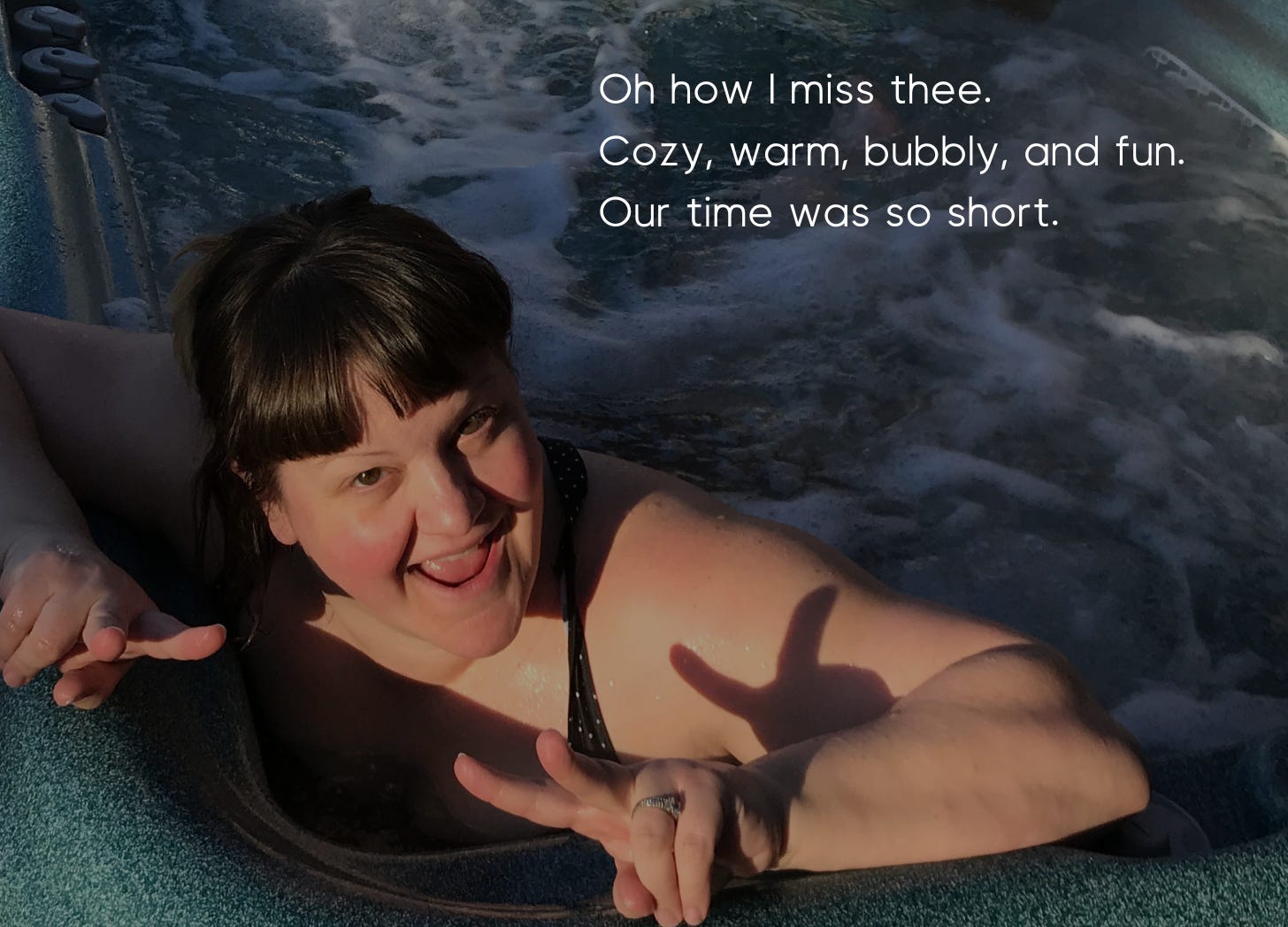 Photo of Deanna making peace signs and smiling while sitting in a bubbling hot tub jacuzzi. The caption is a haiku that says, "Oh how I miss thee. Cozy, warm, bubbly, and fun. Our time was so short."