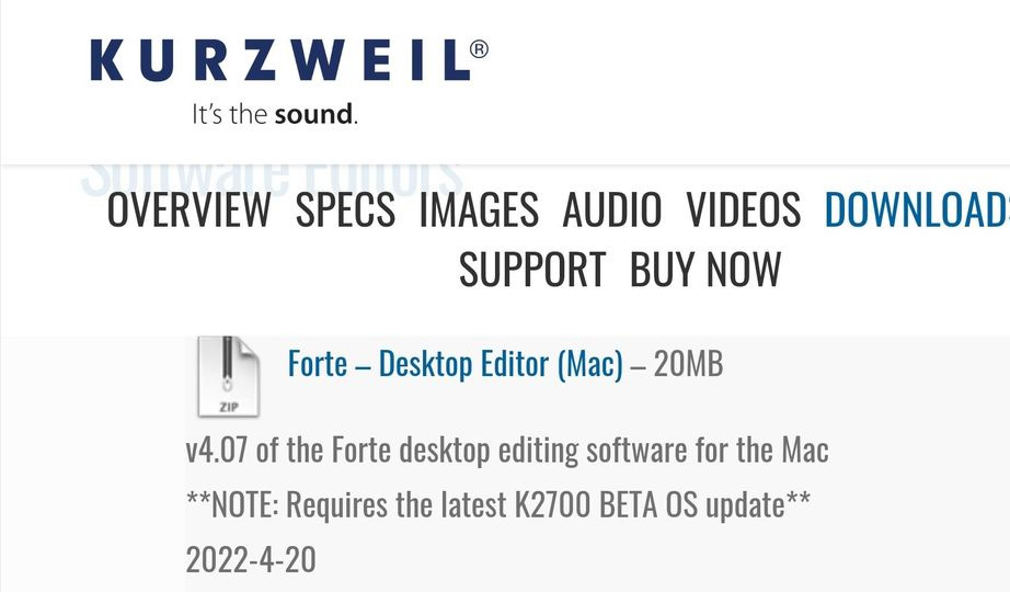 May be an image of text that says 'KURZWEIL It's the sound. OVERVIEW SPECS IMAGES AUDIO VIDEOS DOWNLOAD SUPPORT BUY NOW Forte ZIP Desktop Editor (Mac)- 20MB v4.07 of the Forte desktop editing software for the Mac *NOTE: Requires the latest K2700 BETA OS update* 2022-4-20'