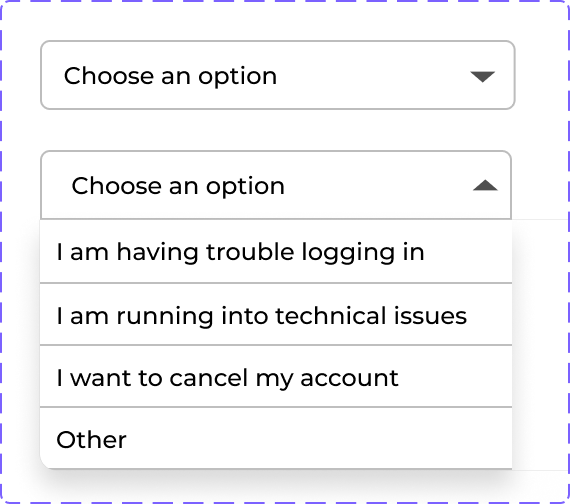 A dropdown menu that has a number of options when clicked. The top bubble says “Choose an option”, and the menu items that drop down when clicked say “I am having trouble logging in”, “I am running into technical issues”, “I want to cancel my account”, and “Other”.