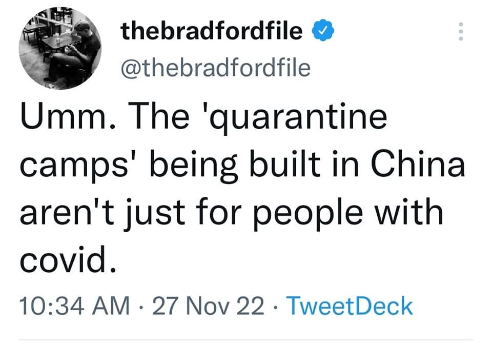 May be a Twitter screenshot of 1 person and text that says 'thebradfordfile @thebradfordfile Umm. The 'quarantine camps' being built in China aren't just for people with covid. 10:34 AM 27 Nov 22 TweetDeck'