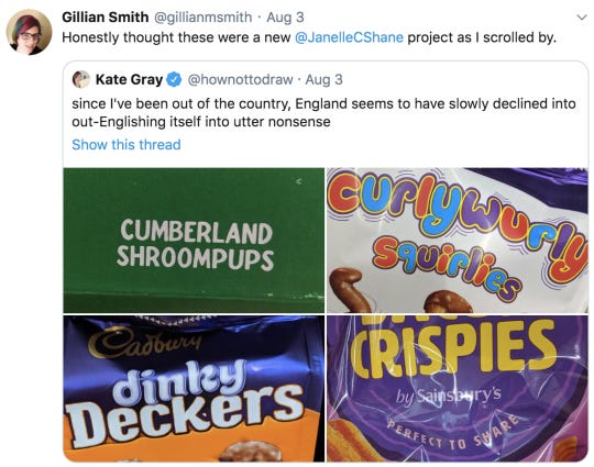 Twitter screenshot: Gillian Smith @gilliansmith: Honestly thought these were a new @JanelleCShane project. RT: Kate Grey @hownottodraw: since I've been out of the country, England seems to have slowly declined into out-Englishing itself into utter nonsense. Photos of Bacon Crispies Cumberland Shroompups Curlywurly Squirlies dinky Deckers