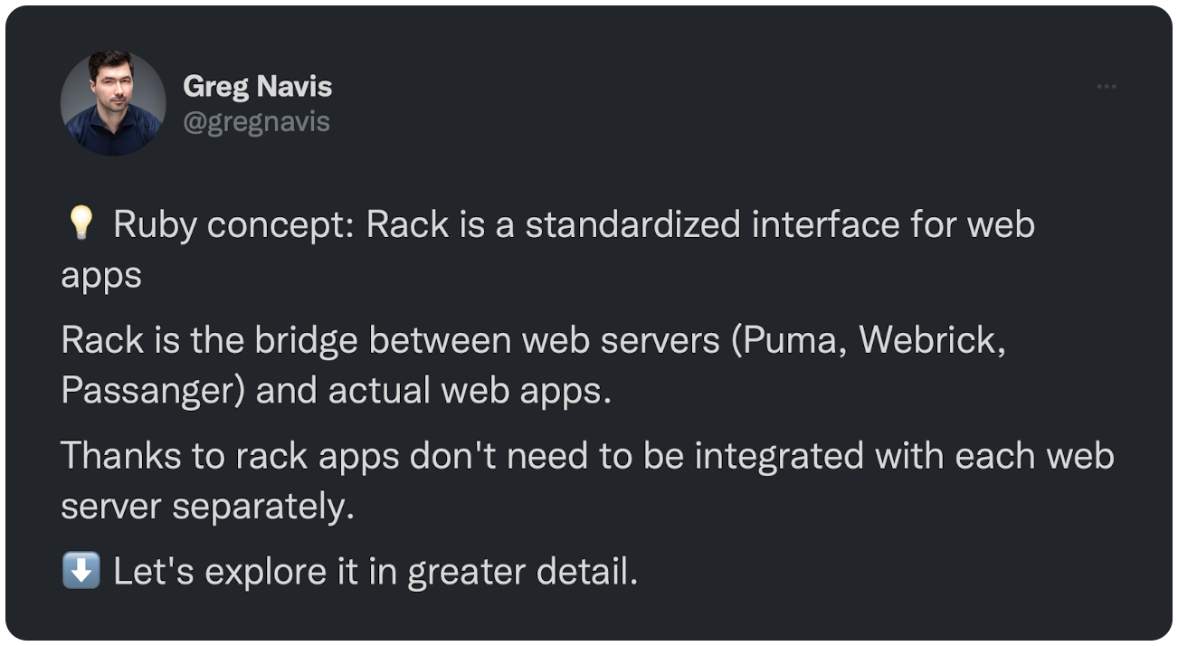 💡 Ruby concept: Rack is a standardized interface for web apps Rack is the bridge between web servers (Puma, Webrick, Passanger) and actual web apps. Thanks to rack apps don't need to be integrated with each web server separately. ⬇️ Let's explore it in greater detail.