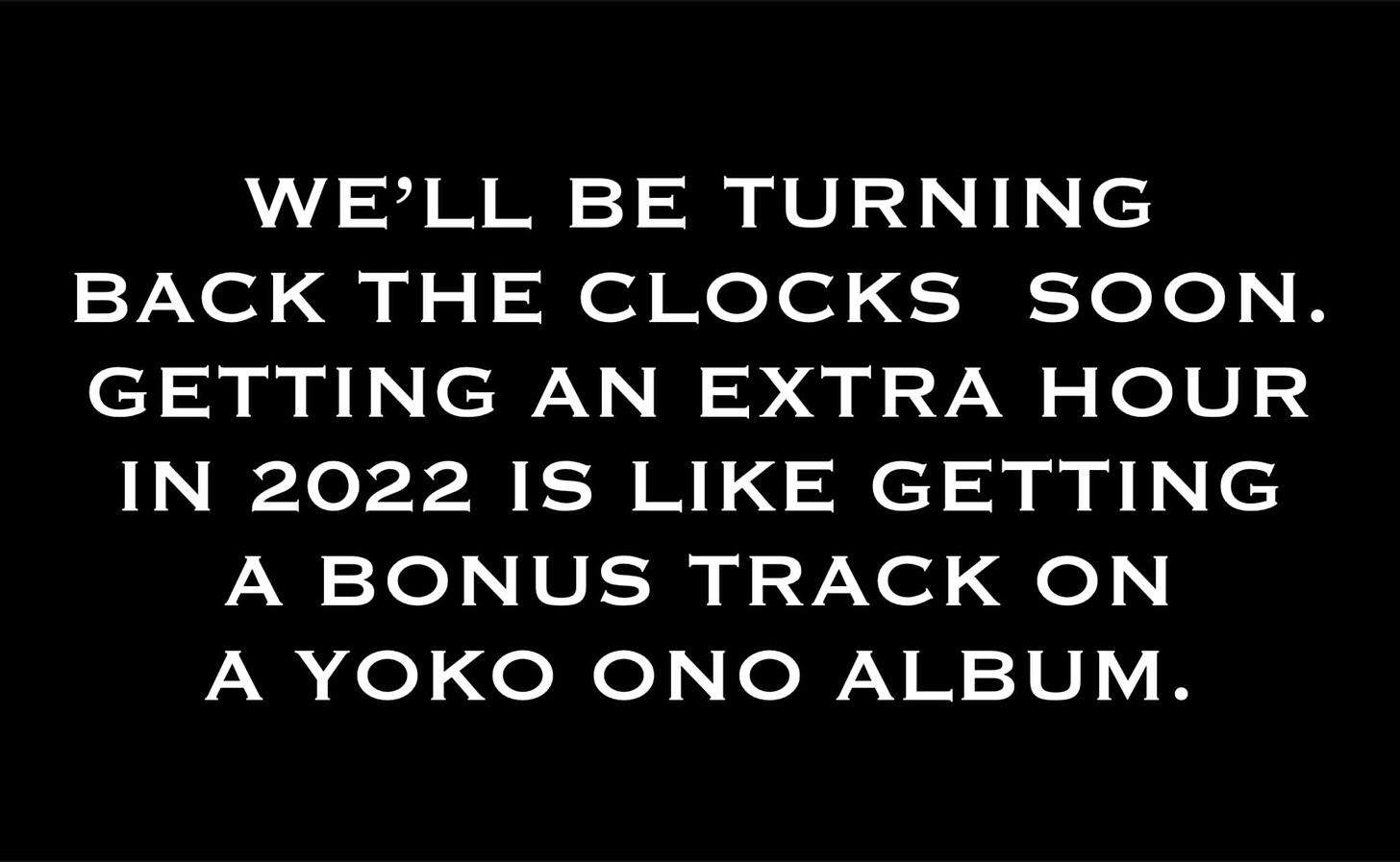 May be an image of text that says 'WE'LL BE TURNING BACK THE CLOCKS SOON. GETTING AN EXTRA HOUR IN 2022 IS LIKE GETTING A BONUS TRACK ON A YOKO ONO ALBUM.'