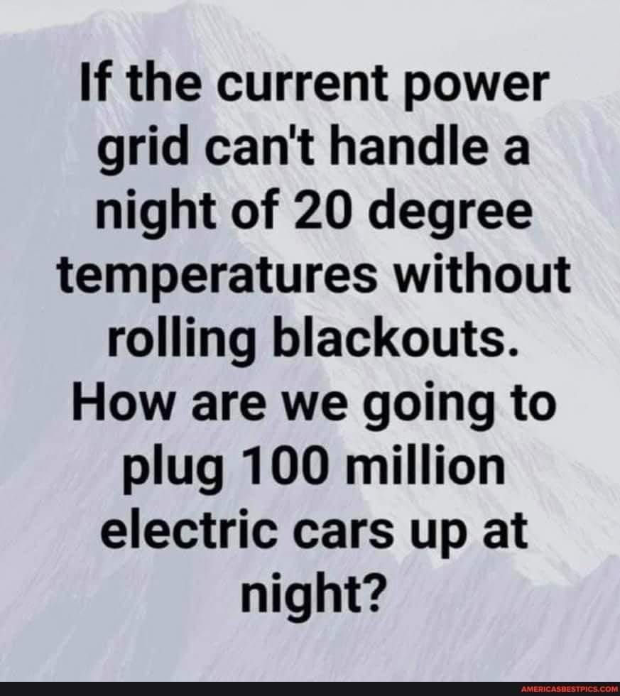 May be an image of text that says 'If the current power grid can't handle a night of 20 degree temperatures without rolling blackouts. How are we going to plug 100 million electric cars up at night?'