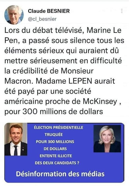 Peut être une image de 3 personnes et texte qui dit ’Claude BESNIER @cl_besnier Lors du débat télévisé, Marine Le Pen, a passé sous silence tous les éléments sérieux qui auraient dù mettre sérieusement en difficulté la crédibilité de Monsieur Macron. Madame LEPEN aurait été payé par une société américaine proche de McKinsey, pour 300 millions de dollars ÉLECTION PRÉSIDENTIELLE TRUQUÉE POUR 300 MILLIONS DE DOLLARS ENTENTE ILLICITE DES DEUX CANDIDATS Désinformation des médias’