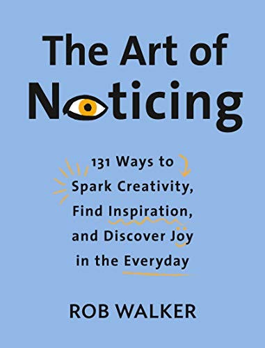 The Art of Noticing: 131 Ways to Spark Creativity, Find Inspiration, and Discover Joy in the Everyday by [Rob Walker]