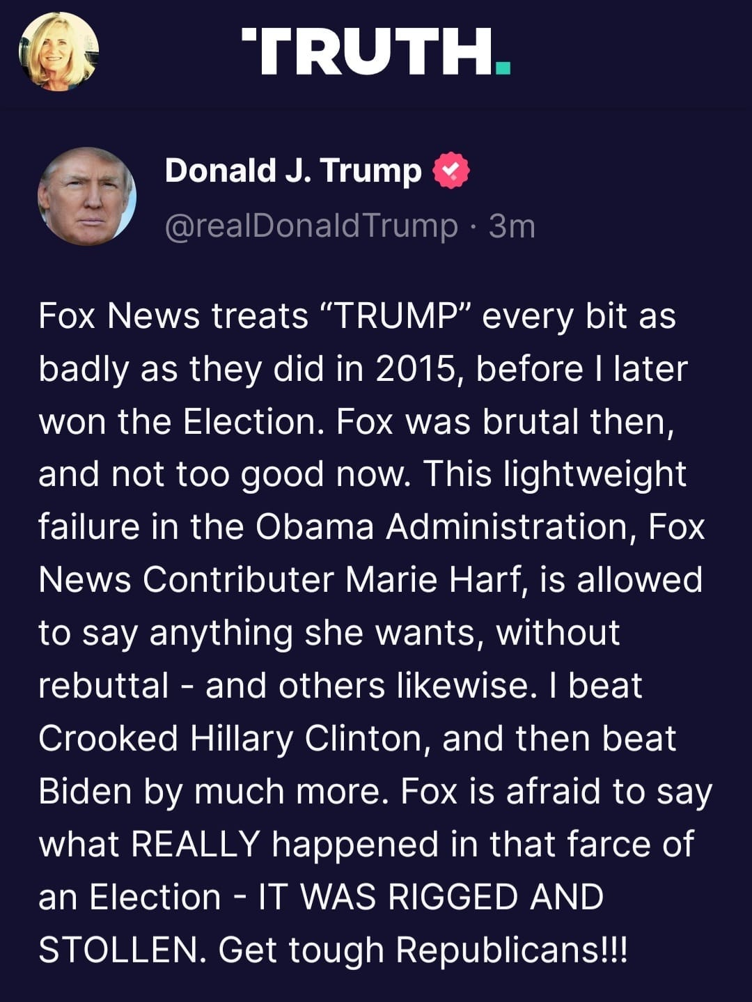 May be an image of 2 people and text that says 'TRUTH. Donald J. Trump @realDonaldTrump 3m Fox News treats "TRUMP" every bit as badly as they did in 2015, before later won the Election. Fox was brutal then, and not too good now. This lightweight failure in the Obama Administration, Fox News Contributer Marie Harf, is allowed to say anything she wants, without rebuttal- and others likewise. beat Crooked Hillary Clinton, and then beat Biden by much more. Fox is afraid to say what REALLY happened in that farce of an Election -IT WAS RIGGED AND STOLLEN. Get tough Republicans!!!'