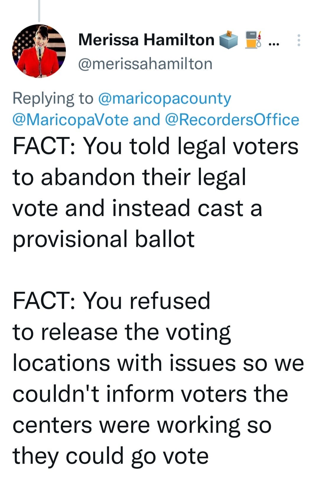 May be a Twitter screenshot of 1 person and text that says 'Merissa Hamilton @merissahamilton Replying to @maricopacounty @MaricopaVote and @RecordersOffice FACT: You told legal voters to abandon their legal vote and instead cast a provisional ballot FACT: You refused to release the voting locations with issues so we couldn't inform voters the centers were working so they could go vote'