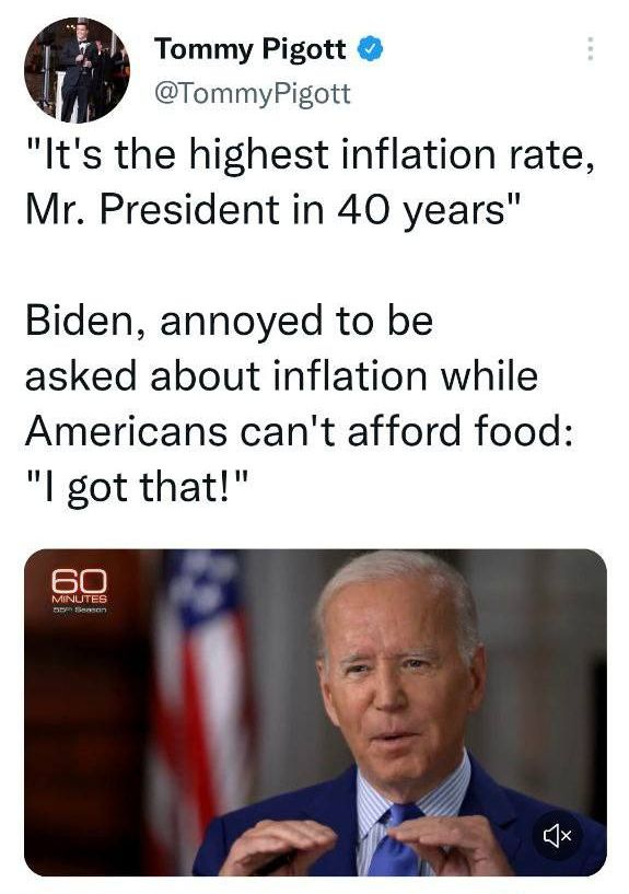 May be an image of 2 people and text that says 'Tommy Pigott @TommyPigott "It's the highest inflation rate, Mr. President in 40 years" Biden, annoyed to be asked about inflation while Americans can't afford food: "I got that!" MNUTES 60 NUTE'