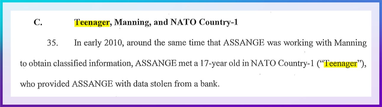 C. Teenager, Manning, and NATO Country-1  35. In early 2010, around the same time that ASSANGE was working with Manning to obtain classified information, ASSANGE met a 17-year old in NATO Country-1 (“Teenager”), who provided ASSANGE with data stolen from a bank.