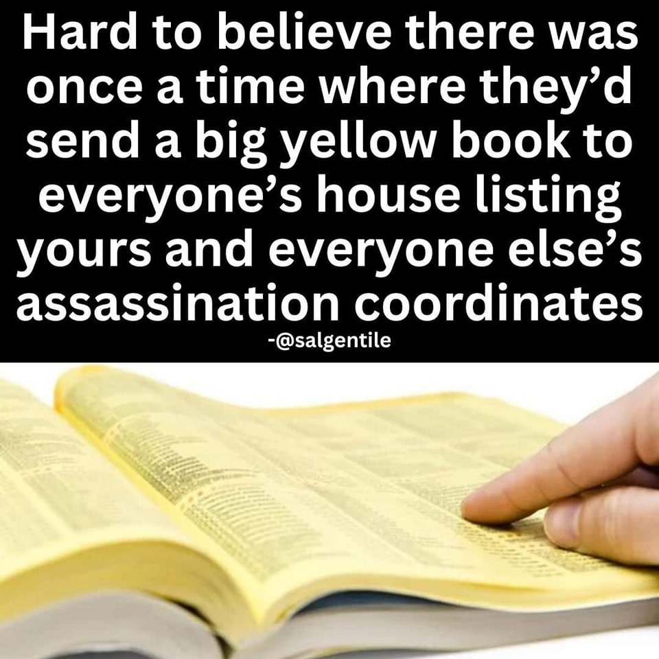 May be an image of text that says 'Hard to believe there was once a time where they' send a big yellow book to everyone's house listing yours and everyone else's assassination coordinates -@salgentile'