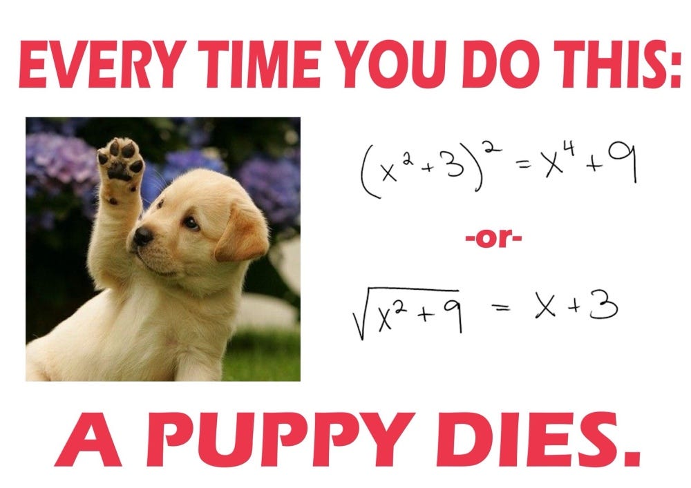 Every time you do this - (x^2+3)^2 = x^4 + 9 – a puppy dies.
