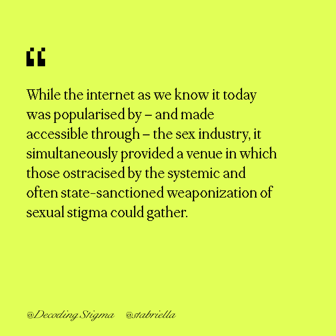 "While the internet as we know it today was popularised by – and made accessible through – the sex industry, it simultaneously provided a venue in which those ostracised by the systemic and often state-sanctioned weaponization of sexual stigma could gather."