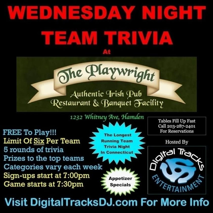 May be an image of ‎text that says '‎WEDNESDAY NIGHT TEAM TRIVIA The Playwright Authentic Trish Pub Restaurant & Banquet Facility 1232 Whitney Ave, Hamden Tables Fill Up Fast Call 203- 87-2401 For Reservations The Longest Running Team Trivia Night In Connecticut FREE To Play!!! Limit Of Six Per Team 5 rounds of trivia Prizes to the top teams Categories vary each week Sign-ups start at 7:00pm Game starts at 7:30pm Appetizer Specials Hosted By مiوttاaا Tracks ENTERTAINMENT Visit DigitalTracksDJ.com For More Info‎'‎