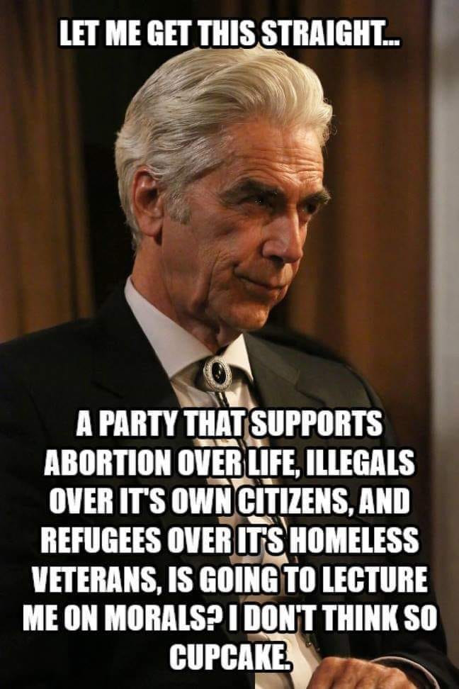 May be an image of 1 person and text that says 'LET ME GET THIS STRAIGHT... A PARTY THAT SUPPORTS ABORTION OVER LIFE, ILLEGALS OVER IT'S OWN CITIZENS, AND REFUGEES OVER IT'S HOMELESS VETERANS, IS GOING TO LECTURE ME ON MORALS? I DON'T THINK SO CUPCAKE.'