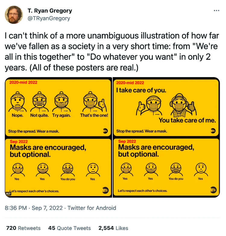 @TRyanGregory tweet says I can't think of a more unambiguous illustration of how far we've fallen as a society in a very short time: from "We're all in this together" to "Do whatever you want" in only 2 years. (All of these posters are real.) and shows the Change in MTA masking signs from 2020 to 2022 from “I take care of you” depictions to “masks are encouraged but optional” with people wearing the masks incorrectly off their nose or no mask and the caption says yes, yes