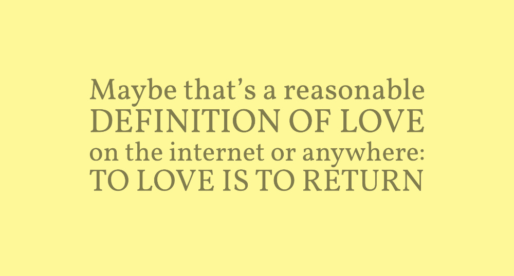A yellow background with brown text reading: “Maybe that’s a reasonable DEFINITION OF LOVE on the internet or anywhere: TO LOVE IS TO RETURN”