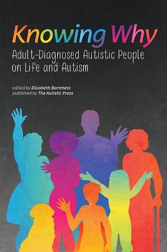 Cover of the book "Knowing Why: Adult-Diagnosed Autistic People on Life and Autism, edited by Elizabeth Bartmess and published by The Autistic Press. The title is written in rainbow colors and there is art of several silhouettes of different rainbow colored humans of various ages and body types.