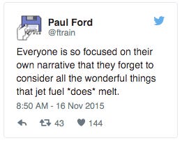 Tweet by Paul Ford that says “Everyone is so focused on their own narrative that they forget to consider all the wonderful things jet fuel *does* melt.”
