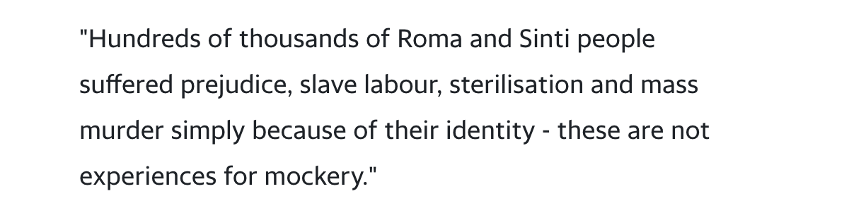 Image description: Black text on white background. Excerpt from article that reads: “”Hundreds of thousands of Roma and Sinti people suffered prejudice, slave labour, sterilisation and mass murder simply because of their identity — these are not experiences for mockery.””