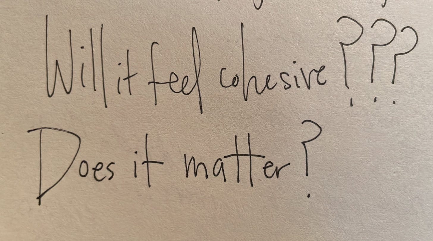 Note to self in notebook: Will it feel cohesive? Does it matter?