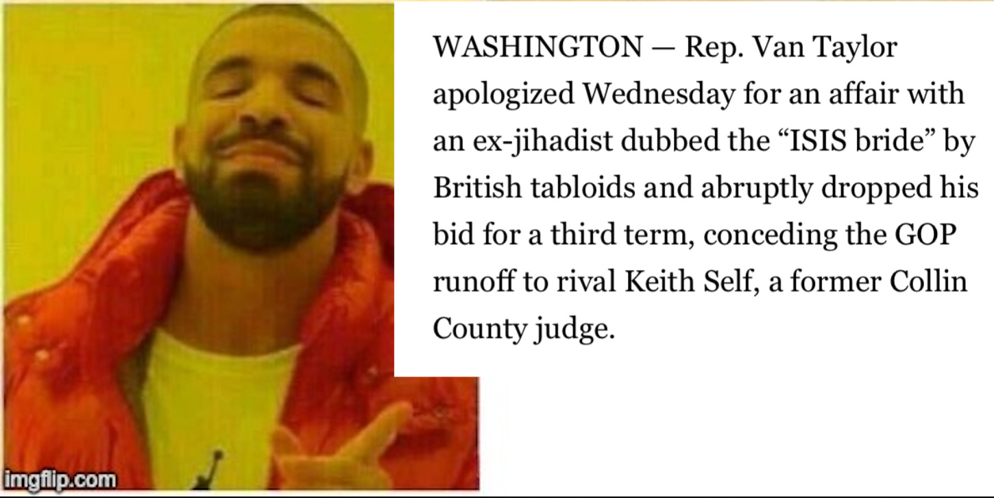 Meme of Drake pointing in approval at the The Dallas Morning News’s version: “WASHINGTON — Rep. Van Taylor apologized Wednesday for an affair with an ex-jihadist dubbed the “ISIS bride” by British tabloids and abruptly dropped his bid for a third term, conceding the GOP runoff to rival Keith Self, a former Collin County judge.”