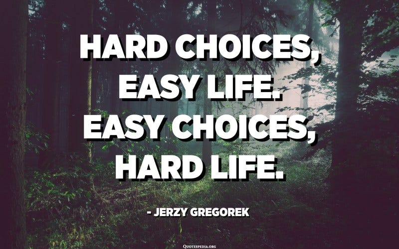 Hard choices, easy life. Easy choices, hard life. - Jerzy Gregorek